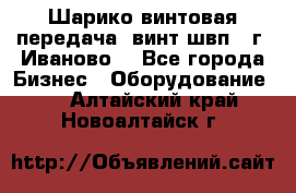 Шарико винтовая передача, винт швп  (г. Иваново) - Все города Бизнес » Оборудование   . Алтайский край,Новоалтайск г.